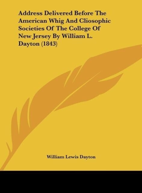 Address Delivered Before The American Whig And Cliosophic Societies Of The College Of New Jersey By William L. Dayton (1843) als Buch (gebunden)