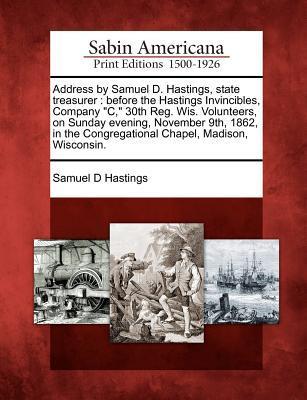 Address by Samuel D. Hastings, State Treasurer: Before the Hastings Invincibles, Company C, 30th Reg. Wis. Volunteers, on Sunday Evening, November 9th als Taschenbuch