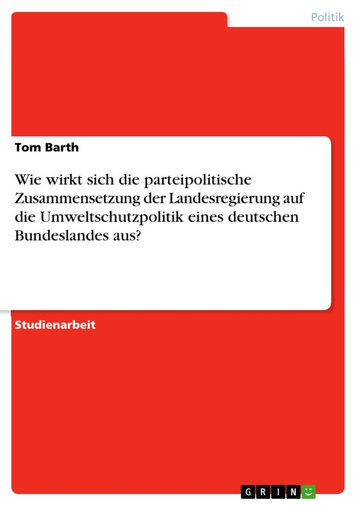 Wie wirkt sich die parteipolitische Zusammensetzung der Landesregierung auf die Umweltschutzpolitik eines deutschen Bundeslandes aus? als Taschenbuch