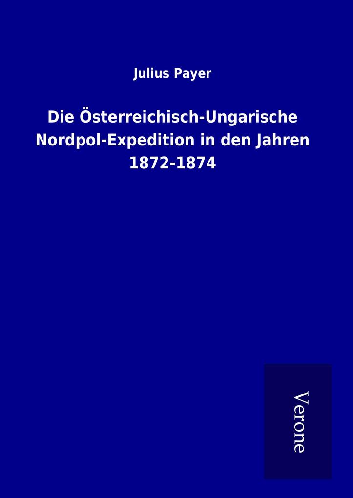 Produktbild: Die Österreichisch-Ungarische Nordpol-Expedition in den Jahren 1872-1874 | Julius Payer