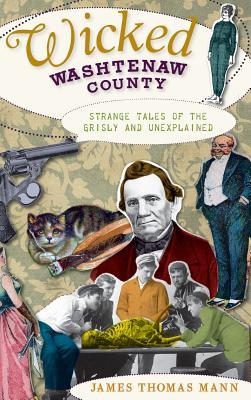 Produktbild: Wicked Washtenaw County: Strange Tales of the Grisly and Unexplained | James Thomas Mann