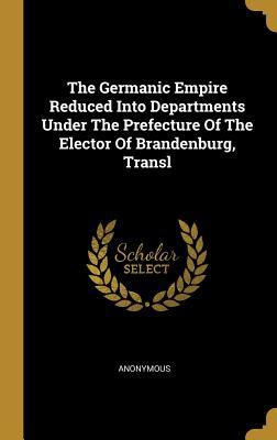 Produktbild: The Germanic Empire Reduced Into Departments Under The Prefecture Of The Elector Of Brandenburg, Transl | Anonymous