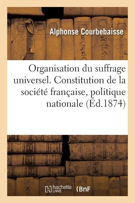 Organisation Du Suffrage Universel. Constitution de la Société Française, Politique Nationale: 3e Édition als Taschenbuch