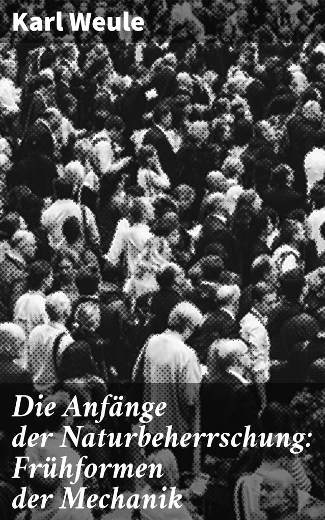 Produktbild: Die Anfänge der Naturbeherrschung: Frühformen der Mechanik | Karl Weule