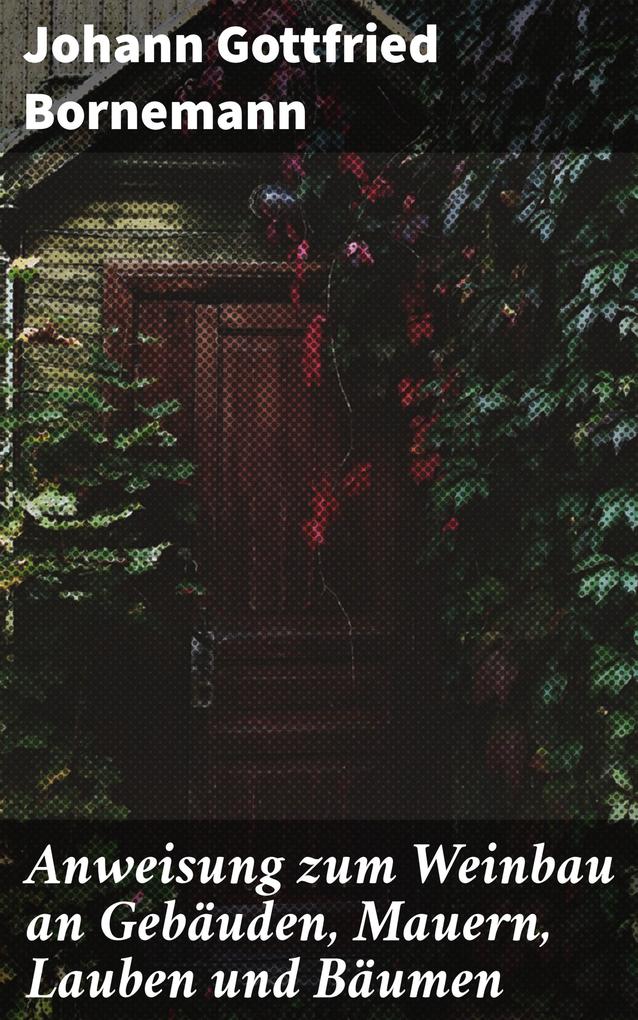 Produktbild: Anweisung zum Weinbau an Gebäuden, Mauern, Lauben und Bäumen | Johann Gottfried Bornemann