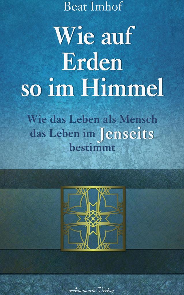 Produktbild: Wie auf Erden so im Himmel: Wie das Leben als Mensch das Leben im Jenseits bestimmt | Beat Imhof