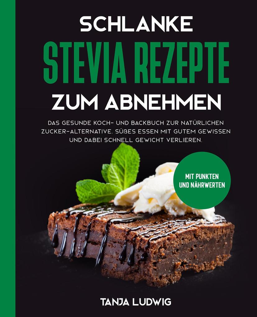 Produktbild: Schlanke Stevia Rezepte zum Abnehmen: Das gesunde Koch- und Backbuch zur natürlichen Zucker-Alternative. Süßes essen mit gutem Gewissen und dabei schnell Gewicht verlieren. Mit Punkten und Nährwerten | Tanja Ludwig