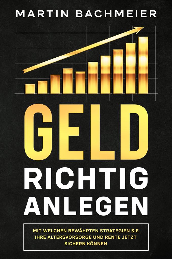 Produktbild: Geld richtig anlegen: Mit welchen bewährten Strategien Sie Ihre Altersvorsorge und Rente jetzt sichern können | Martin Bachmeier