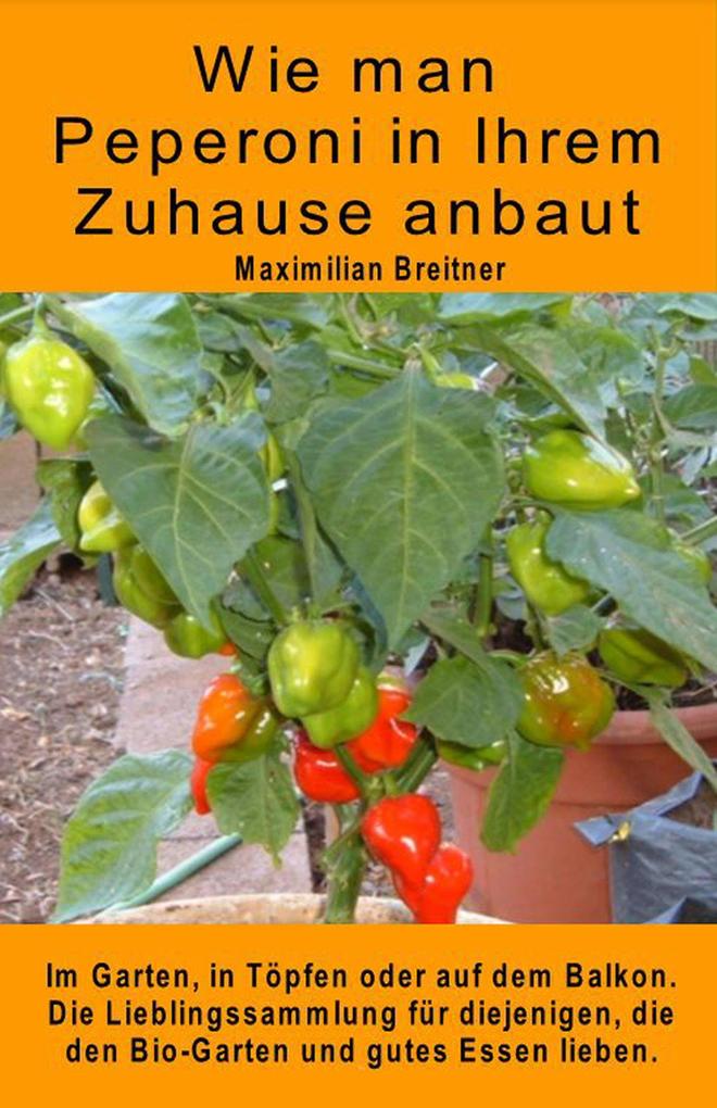 Produktbild: Wie man Peperoni in Ihrem Zuhause anbaut. Im Garten, in Töpfen oder auf dem Balkon. | Maximilian Breitner