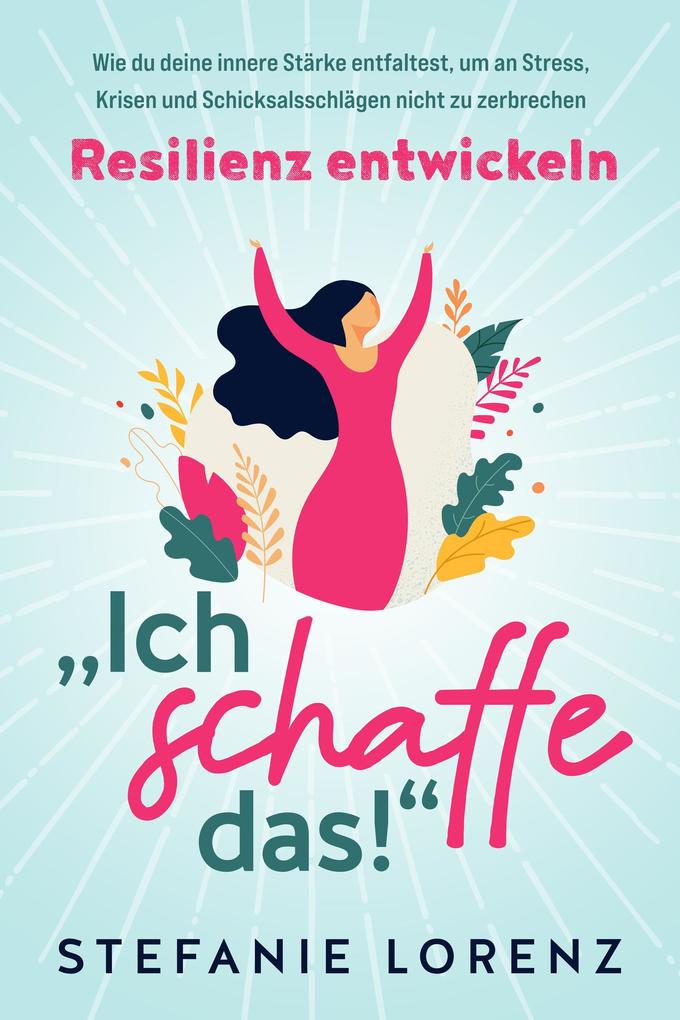 Produktbild: Resilienz entwickeln: "Ich schaffe das!" - Wie du deine innere Stärke entfaltest, um an Stress, Krisen und Schicksalsschlägen nicht zu zerbrechen | Stefanie Lorenz
