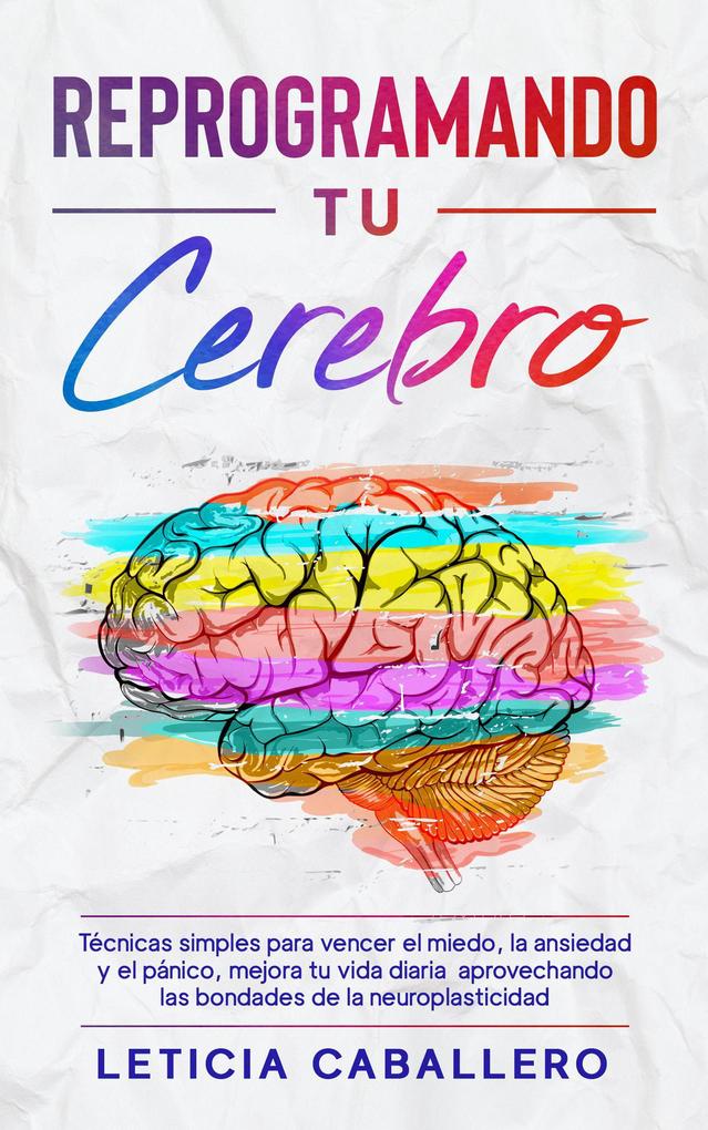 Produktbild: Reprogramando tu cerebro: Técnicas simples para vencer el miedo, la ansiedad y el pánico, mejora tu vida diaria aprovechando las bondades de la neuroplasticidad | Leticia Caballero