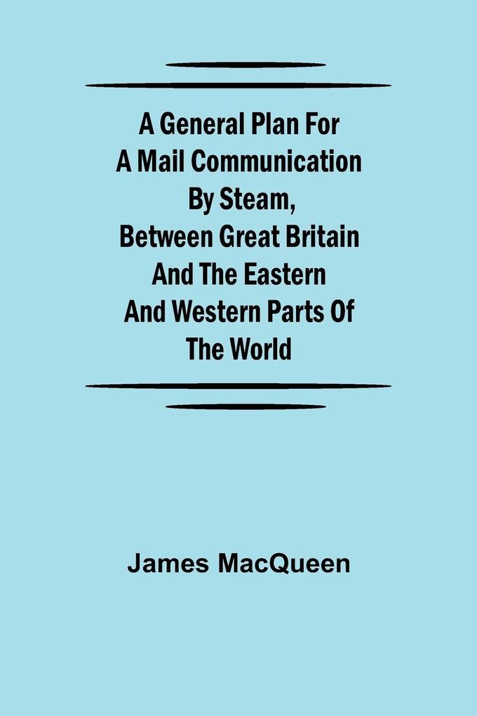 Produktbild: A General Plan for a Mail Communication by Steam, Between Great Britain and the Eastern and Western Parts of the World | James Macqueen