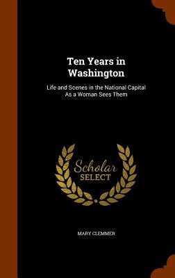 Produktbild: Ten Years in Washington: Life and Scenes in the National Capital As a Woman Sees Them | Mary Clemmer