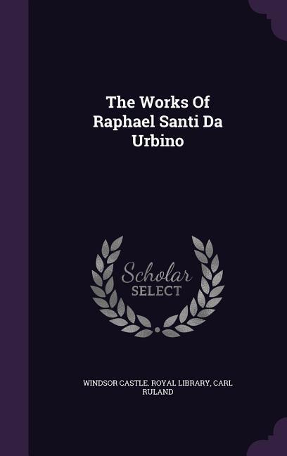 Produktbild: The Works Of Raphael Santi Da Urbino | Carl Ruland
