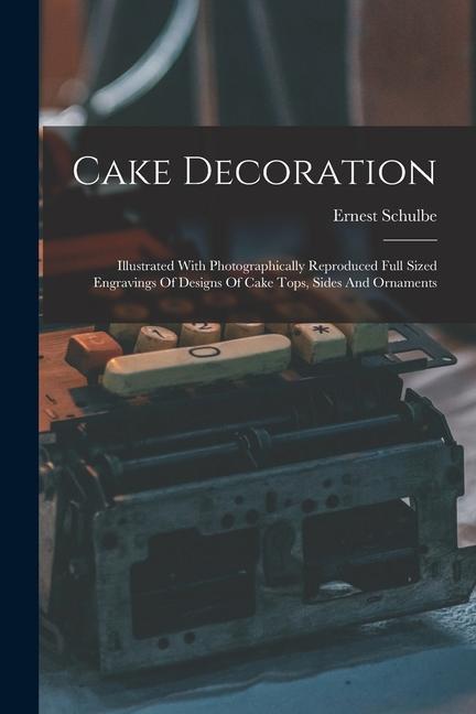 Produktbild: Cake Decoration: Illustrated With Photographically Reproduced Full Sized Engravings Of Designs Of Cake Tops, Sides And Ornaments | Ernest Schulbe