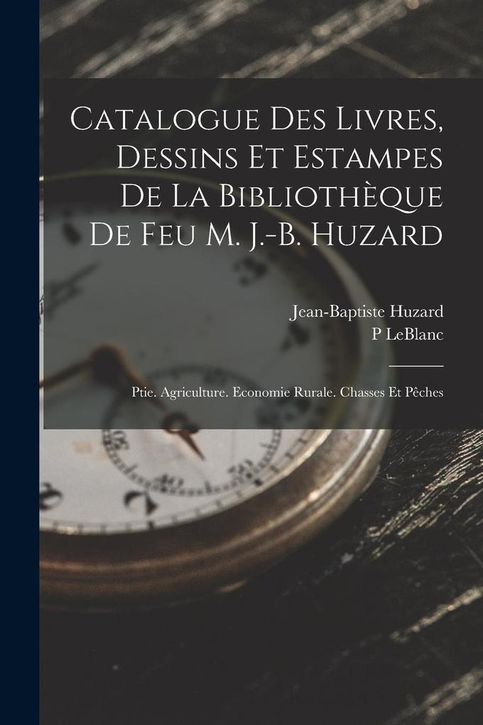 Produktbild: Catalogue Des Livres, Dessins Et Estampes De La Bibliothèque De Feu M. J.-B. Huzard: Ptie. Agriculture. Economie Rurale. Chasses Et Pêches | Jean-Baptiste Huzard, P. Leblanc