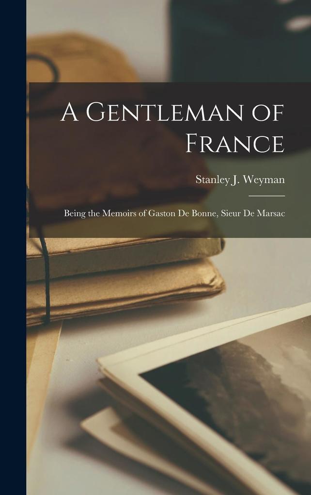 Produktbild: A Gentleman of France: Being the Memoirs of Gaston de Bonne, Sieur de Marsac | Stanley J. Weyman