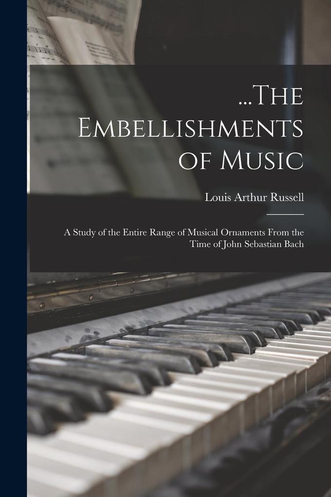 Produktbild: ...The Embellishments of Music: A Study of the Entire Range of Musical Ornaments From the Time of John Sebastian Bach | Louis Arthur Russell