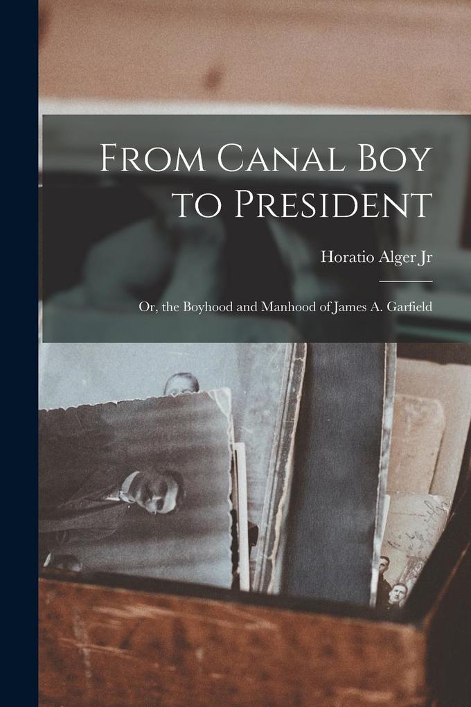 Produktbild: From Canal Boy to President: Or, the Boyhood and Manhood of James A. Garfield | Horatio Alger