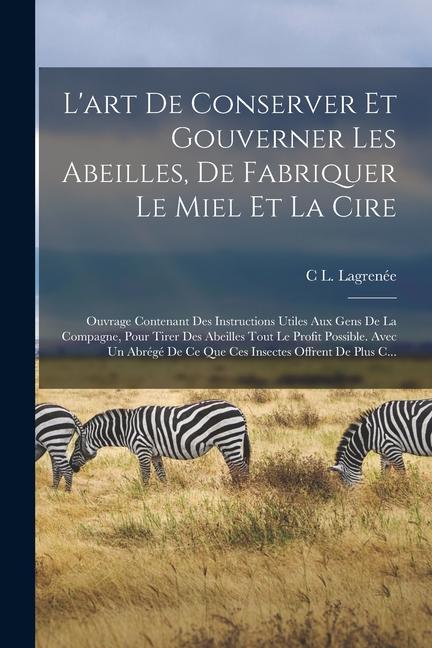 Produktbild: L'art De Conserver Et Gouverner Les Abeilles, De Fabriquer Le Miel Et La Cire: Ouvrage Contenant Des Instructions Utiles Aux Gens De La Compagne, Pour | C. L. Lagrenée