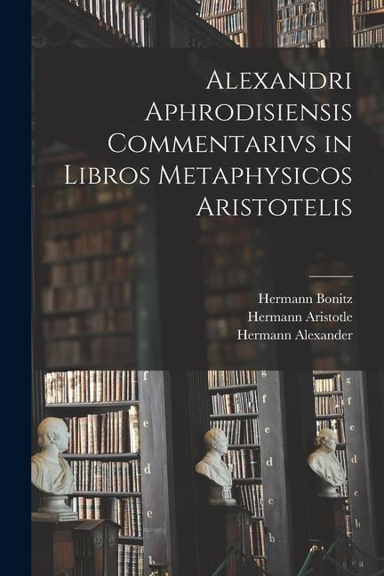 Produktbild: Alexandri Aphrodisiensis Commentarivs in Libros Metaphysicos Aristotelis | Hermann Bonitz, Hermann Aristotle, Hermann Alexander