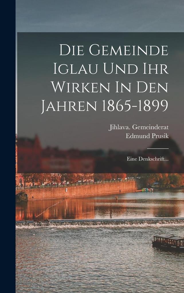 Produktbild: Die Gemeinde Iglau Und Ihr Wirken In Den Jahren 1865-1899: Eine Denkschrift... | Edmund Prusik