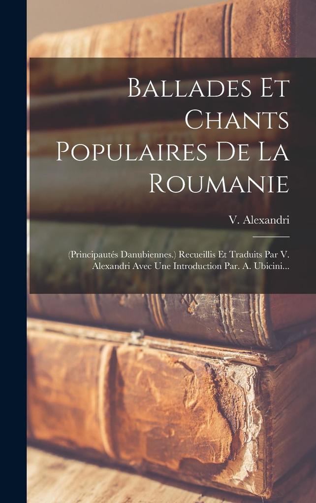 Produktbild: Ballades Et Chants Populaires De La Roumanie: (principautés Danubiennes.) Recueillis Et Traduits Par V. Alexandri Avec Une Introduction Par. A. Ubicin | V. Alexandri