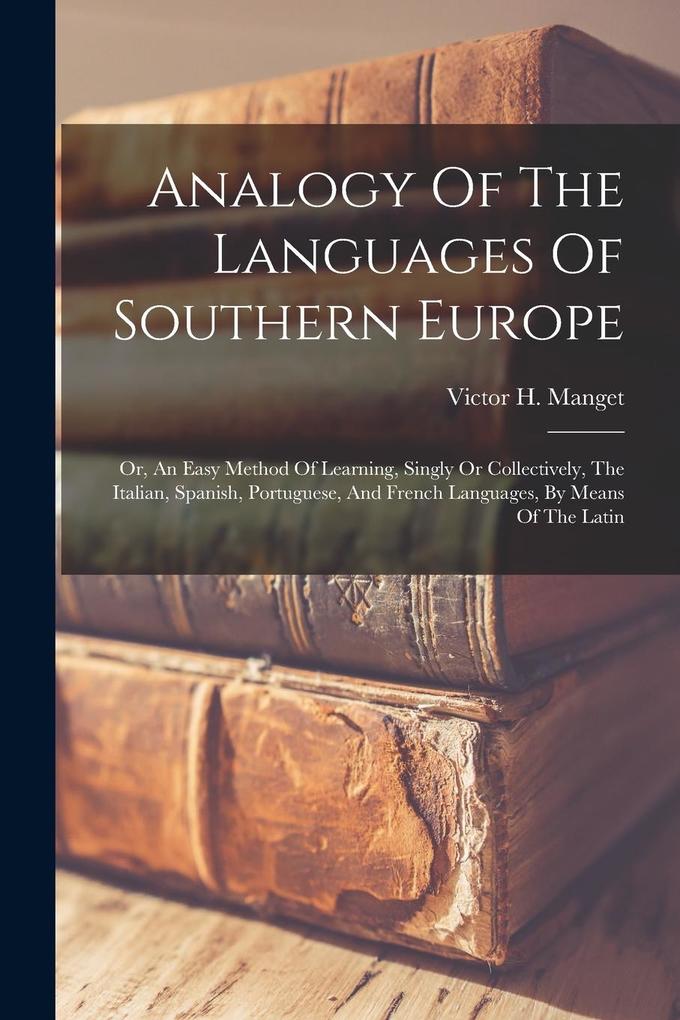 Produktbild: Analogy Of The Languages Of Southern Europe: Or, An Easy Method Of Learning, Singly Or Collectively, The Italian, Spanish, Portuguese, And French Lang | Victor H. Manget