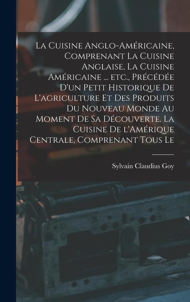 Produktbild: La cuisine anglo-américaine, comprenant la cuisine anglaise, la cuisine américaine ... etc., précédée d'un petit historique de l'agriculture et des produits du Nouveau Monde au moment de sa découverte. La cuisine de l'Amérique Centrale, comprenant tous le | Sylvain Claudius Goy