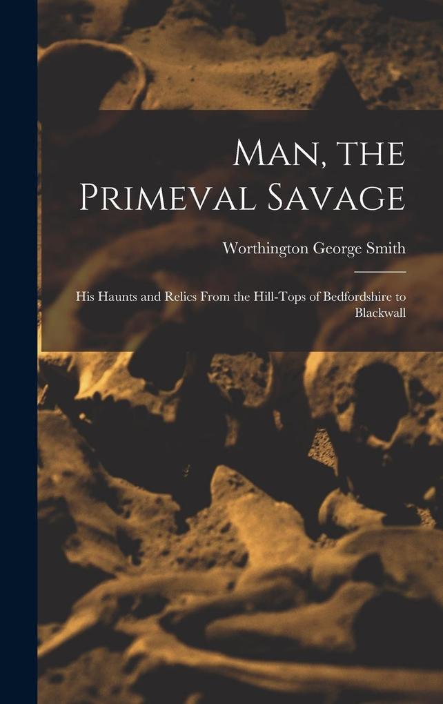 Produktbild: Man, the Primeval Savage: His Haunts and Relics From the Hill-Tops of Bedfordshire to Blackwall | Worthington George Smith