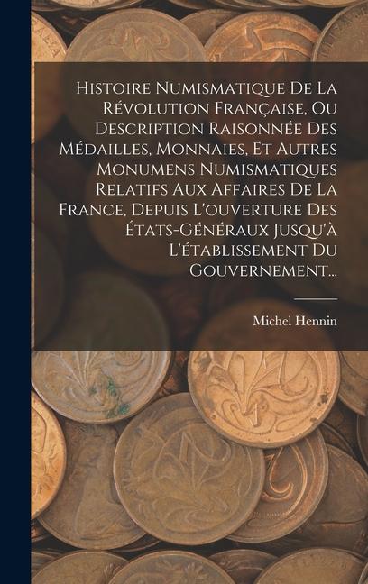 Produktbild: Histoire Numismatique De La Révolution Française, Ou Description Raisonnée Des Médailles, Monnaies, Et Autres Monumens Numismatiques Relatifs Aux Affaires De La France, Depuis L'ouverture Des États-généraux Jusqu'à L'établissement Du Gouvernement... | Michel Hennin