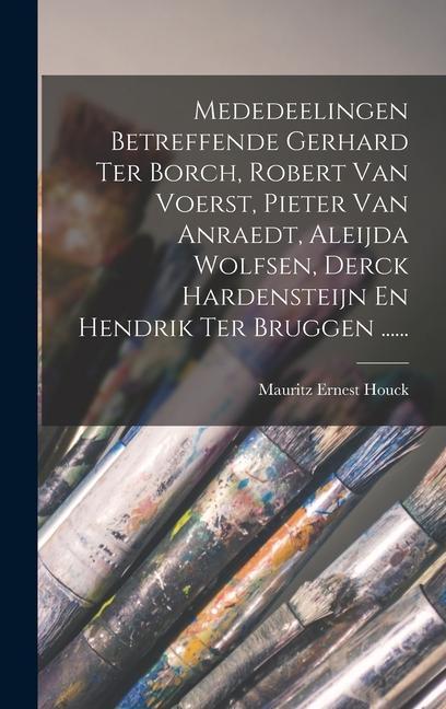Produktbild: Mededeelingen Betreffende Gerhard Ter Borch, Robert Van Voerst, Pieter Van Anraedt, Aleijda Wolfsen, Derck Hardensteijn En Hendrik Ter Bruggen ...... | Mauritz Ernest Houck