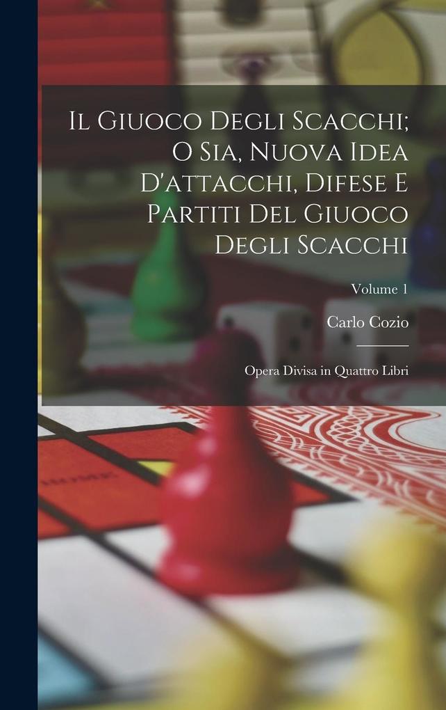 Produktbild: Il Giuoco Degli Scacchi; O Sia, Nuova Idea D'attacchi, Difese E Partiti Del Giuoco Degli Scacchi: Opera Divisa in Quattro Libri; Volume 1 | Carlo Cozio