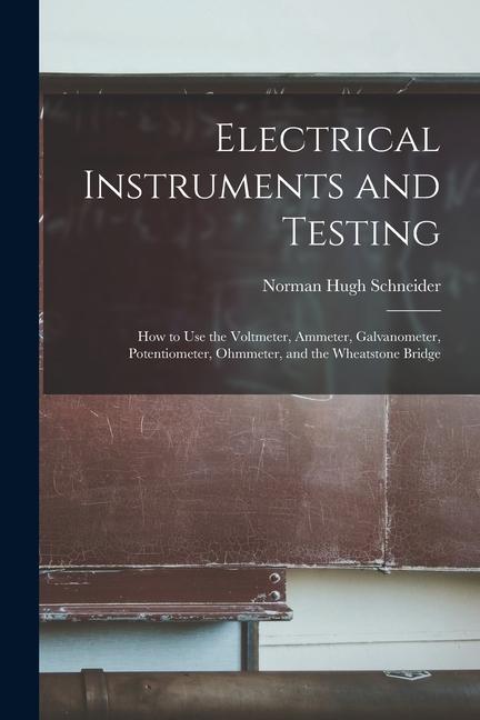 Produktbild: Electrical Instruments and Testing: How to Use the Voltmeter, Ammeter, Galvanometer, Potentiometer, Ohmmeter, and the Wheatstone Bridge | Norman Hugh Schneider