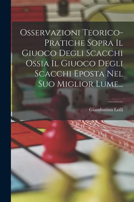 Produktbild: Osservazioni Teorico-pratiche Sopra Il Giuoco Degli Scacchi Ossia Il Giuoco Degli Scacchi Eposta Nel Suo Miglior Lume... | Giambatista Lolli
