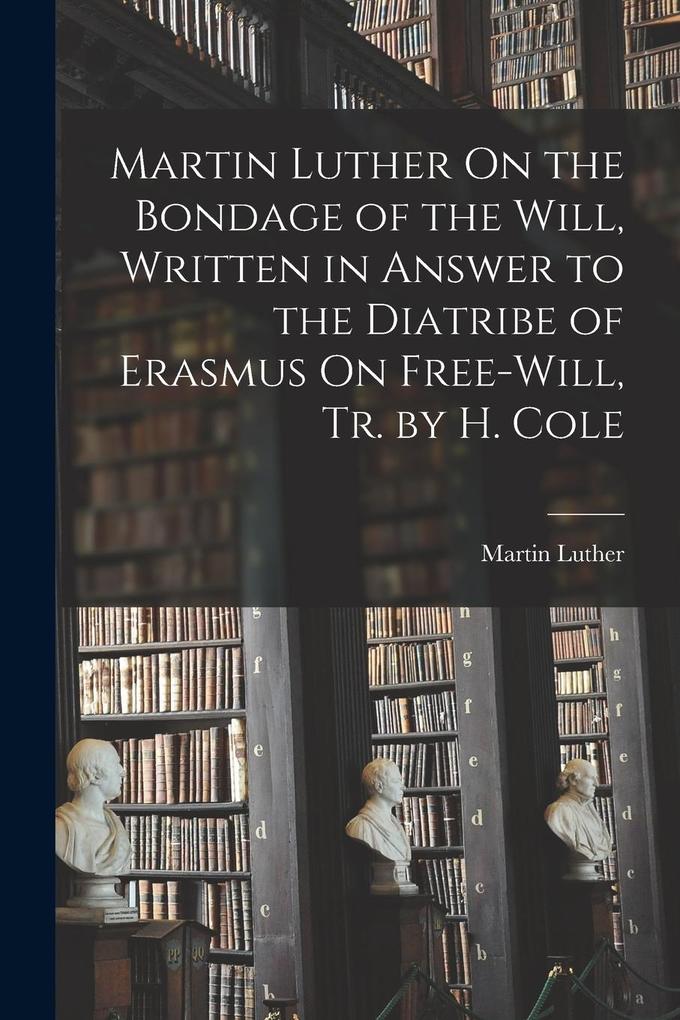 Produktbild: Martin Luther On the Bondage of the Will, Written in Answer to the Diatribe of Erasmus On Free-Will, Tr. by H. Cole | Martin Luther