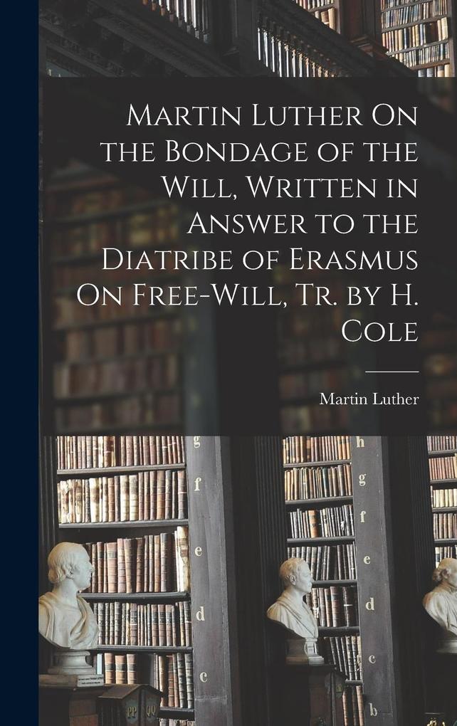 Produktbild: Martin Luther On the Bondage of the Will, Written in Answer to the Diatribe of Erasmus On Free-Will, Tr. by H. Cole | Martin Luther