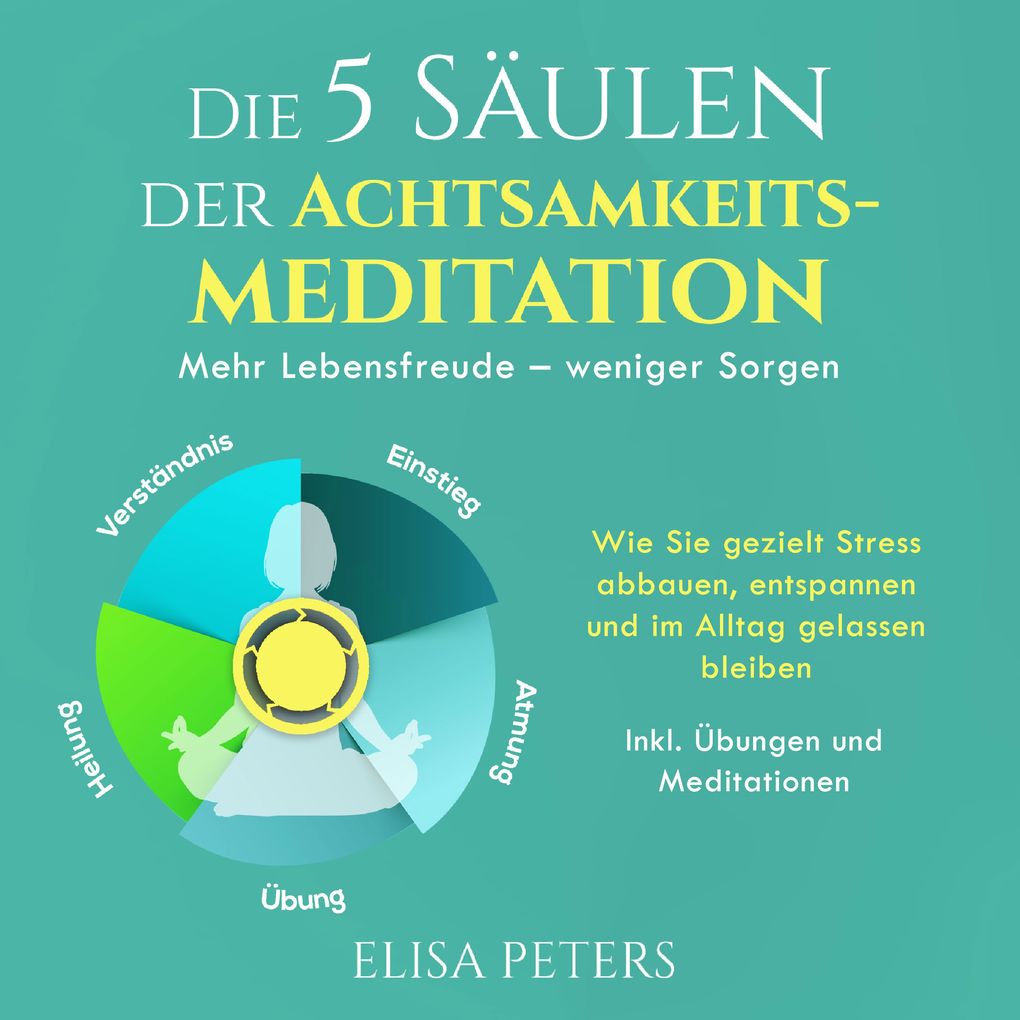 Produktbild: Die 5 Säulen der Achtsamkeitsmeditation: Mehr Lebensfreude weniger Sorgen. Wie Sie gezielt Stress abbauen, entspannen und im Alltag gelassen bleiben | Inkl. Übungen und Meditationen | Elisa Peters