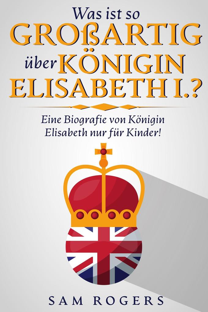 Produktbild: Was ist so Großartig über Königin Elisabeth I.? : Eine Biografie von Königin Elisabeth nur für Kinder! | Sam Rogers