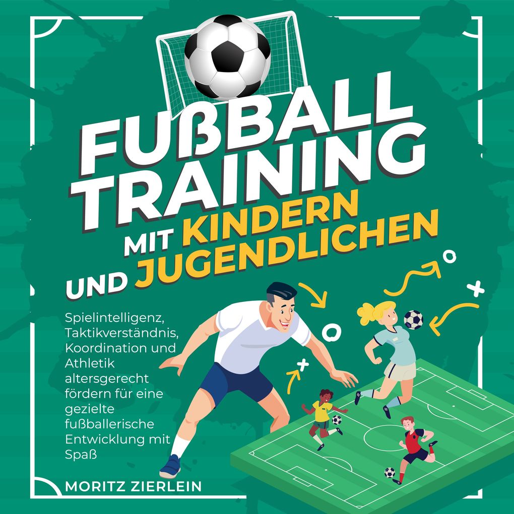 Produktbild: Fußballtraining mit Kindern und Jugendlichen: Spielintelligenz, Taktikverständnis, Koordination und Athletik altersgerecht fördern für eine gezielte fußballerische Entwicklung mit Spaß | Moritz Zierlein