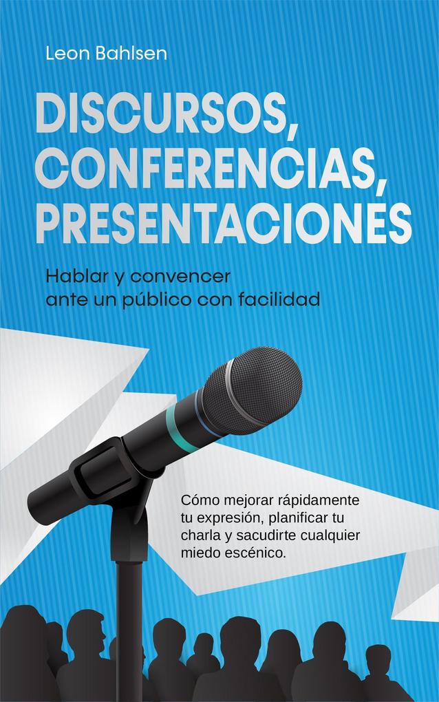 Produktbild: Discursos, conferencias, presentaciones: Hablar y convencer ante un público con facilidad - Cómo mejorar rápidamente tu expresión, planificar tu charla y sacudirte cualquier miedo escénico | Leon Bahlsen