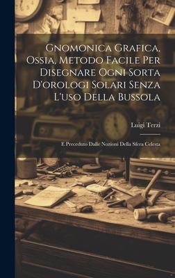 Produktbild: Gnomonica Grafica, Ossia, Metodo Facile Per Disegnare Ogni Sorta D'orologi Solari Senza L'uso Della Bussola: E Preceduto Dalle Nozioni Della Sfera Cel | Luigi Terzi