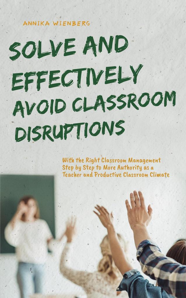 Produktbild: Solve and Effectively Avoid Classroom Disruptions With the Right Classroom Management Step by Step to More Authority as a Teacher and Productive Classroom Climate | Annika Wienberg