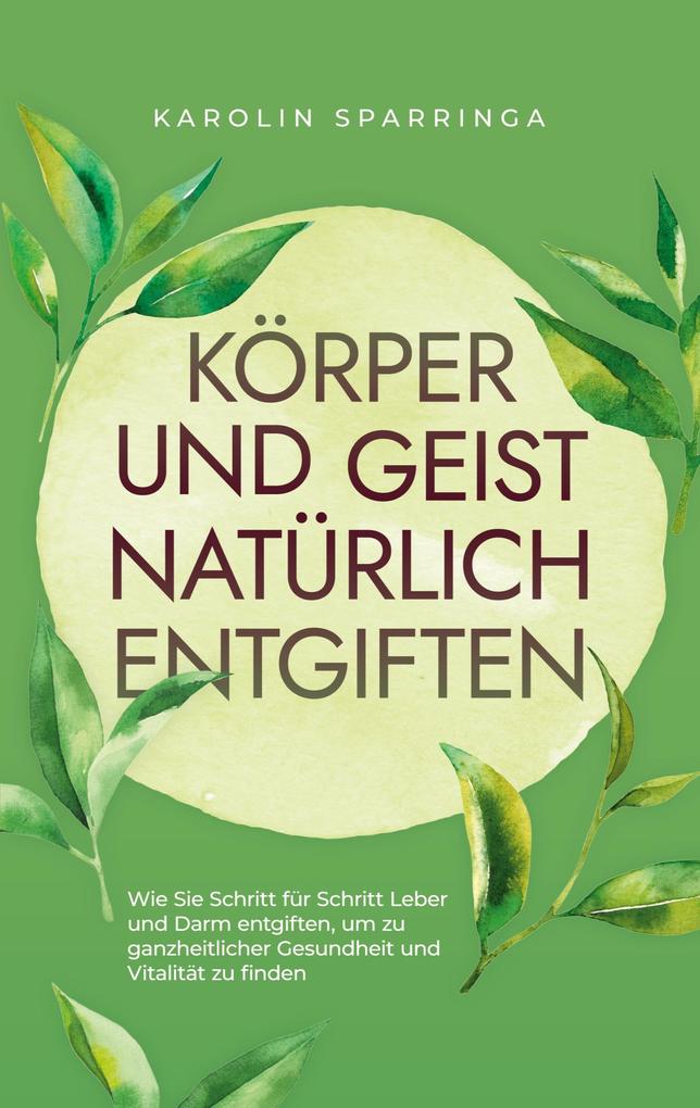 Produktbild: Körper und Geist natürlich entgiften: Wie Sie Schritt für Schritt Leber und Darm entgiften, um zu ganzheitlicher Gesundheit und Vitalität zu finden | Karolin Sparringa