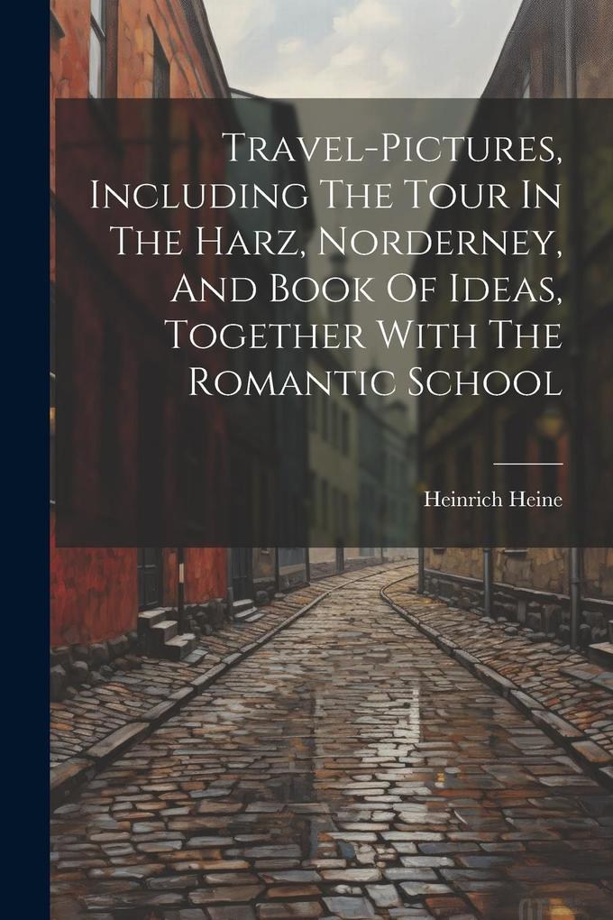 Produktbild: Travel-pictures, Including The Tour In The Harz, Norderney, And Book Of Ideas, Together With The Romantic School | Heinrich Heine