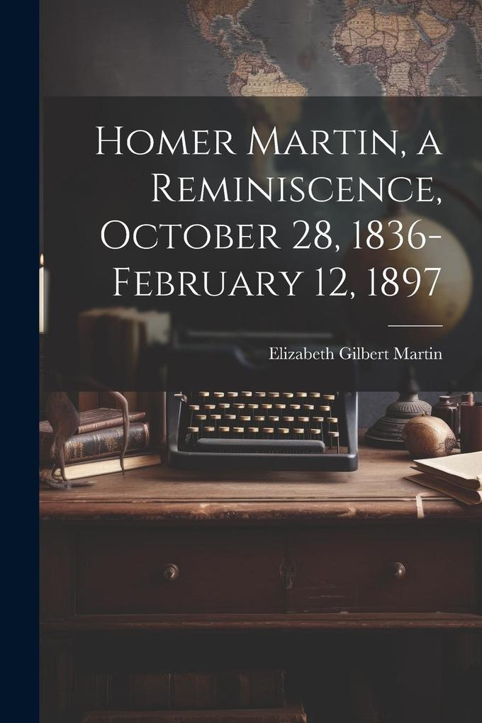 Produktbild: Homer Martin, a Reminiscence, October 28, 1836-February 12, 1897 | Elizabeth Gilbert Martin