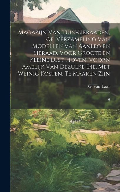 Produktbild: Magazijn van tuin-sieraaden, of, Verzameling van modellen van aanleg en sieraad, voor groote en kleine lust-hoven, voorn amelijk van dezulke die, met | G. Van Laar