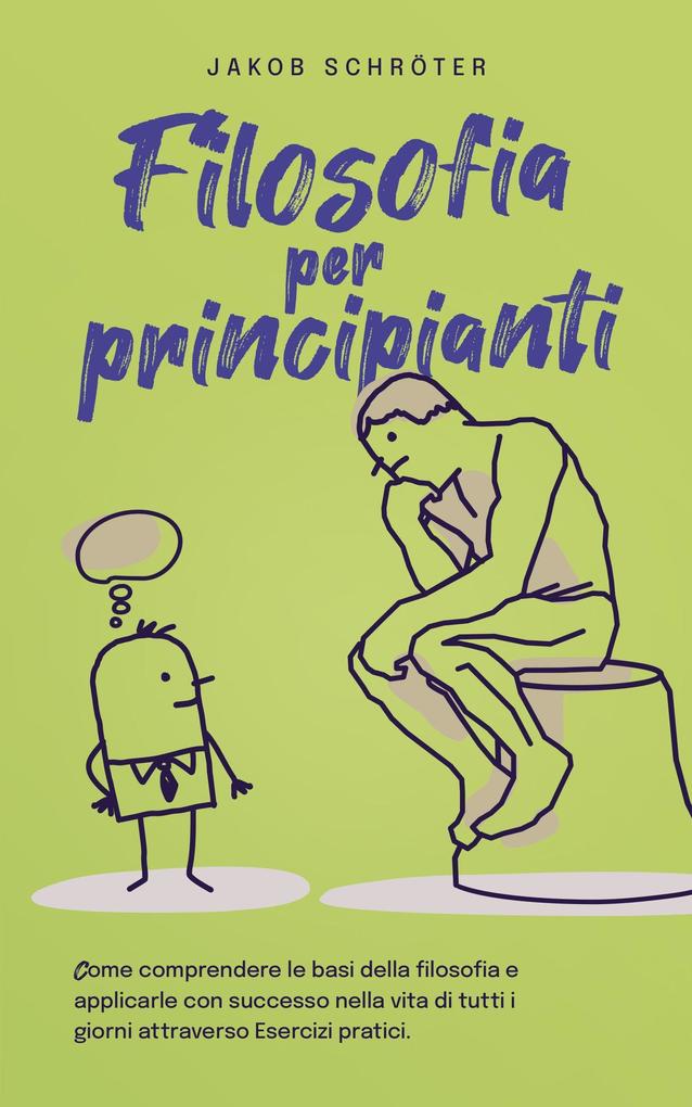 Produktbild: Filosofia per principianti Come comprendere le basi della filosofia e applicarle con successo nella vita di tutti i giorni attraverso Esercizi pratici. | Jakob Schröter