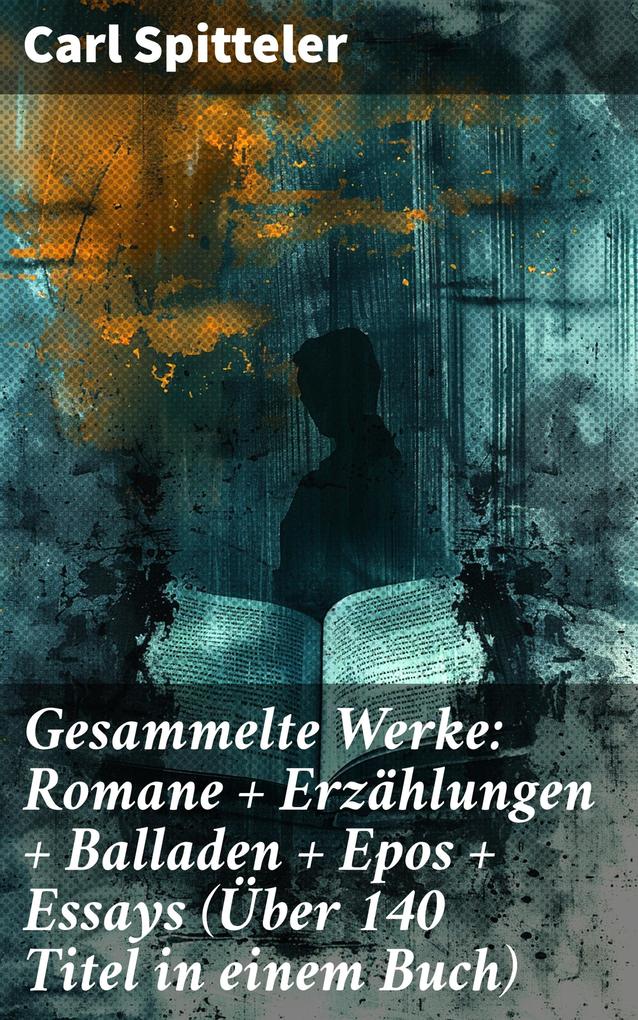 Produktbild: Gesammelte Werke: Romane + Erzählungen + Balladen + Epos + Essays (Über 140 Titel in einem Buch) | Carl Spitteler