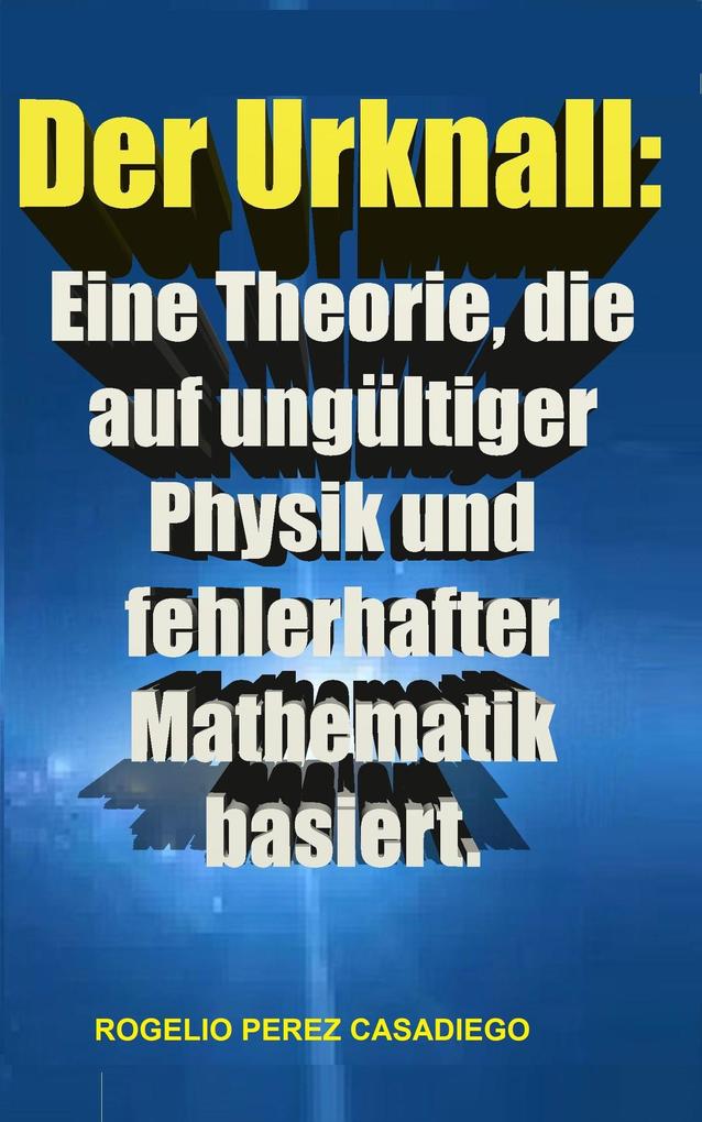 Produktbild: Der Urknall: Eine Theorie, die auf ungültiger Physik und fehlerhafter Mathematik basiert. | Rogelio Perez Casadiego